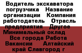 Водитель экскаватора-погрузчика › Название организации ­ Компания-работодатель › Отрасль предприятия ­ Другое › Минимальный оклад ­ 1 - Все города Работа » Вакансии   . Алтайский край,Славгород г.